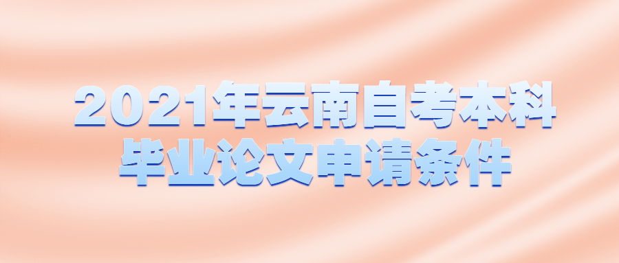 2021年云南自考本科毕业论文申请条件