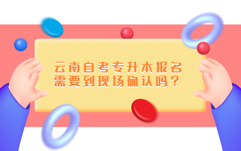 云南自考专升本报名需要到现场确认吗？