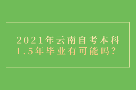 2021年云南自考本科1.5年毕业有可能吗？