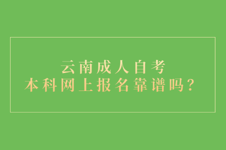 云南成人自考本科网上报名靠谱吗？