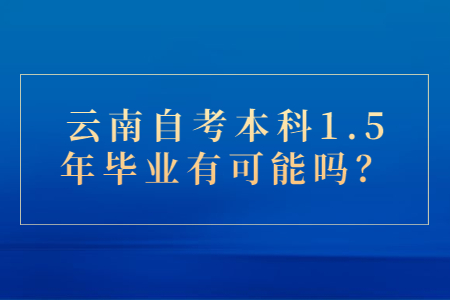 云南自考本科1.5年毕业有可能吗？