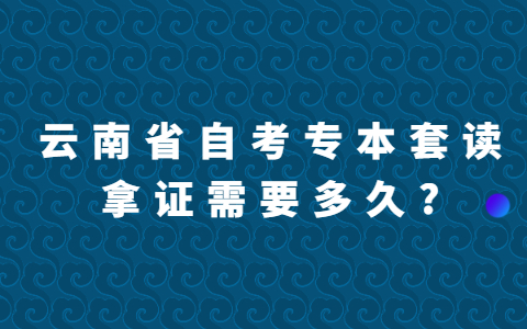 云南省自考专科和本科一起读拿证需要多久?