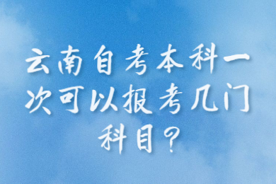 云南自考本科一次可以报考几门科目?