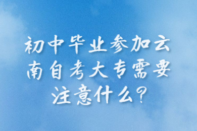 初中毕业参加云南自考大专需要注意什么?