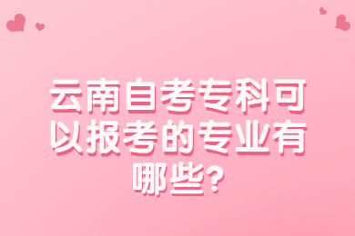 云南自考专科可以报考的专业有哪些?