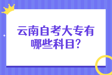 云南自考大专有哪些科目?