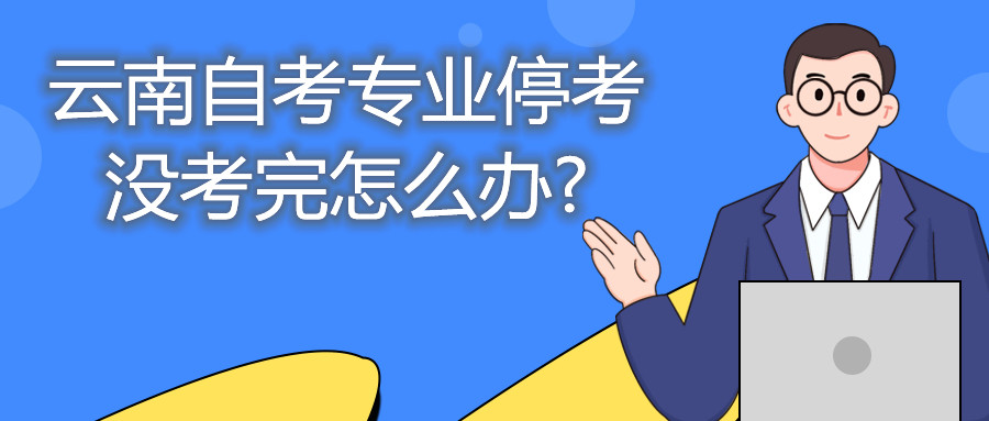 云南自考专业停考没考完怎么办?