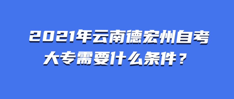 2021年云南德宏州自考大专需要什么条件？