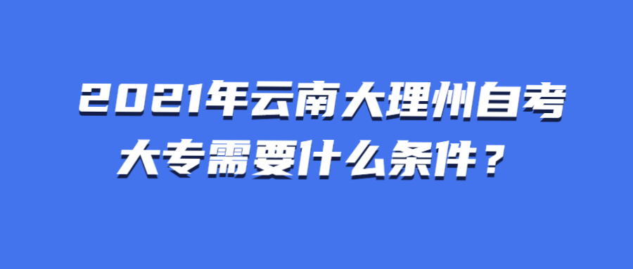 2021年云南大理州自考大专需要什么条件？