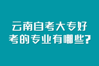 云南自考大专好考的专业有哪些?